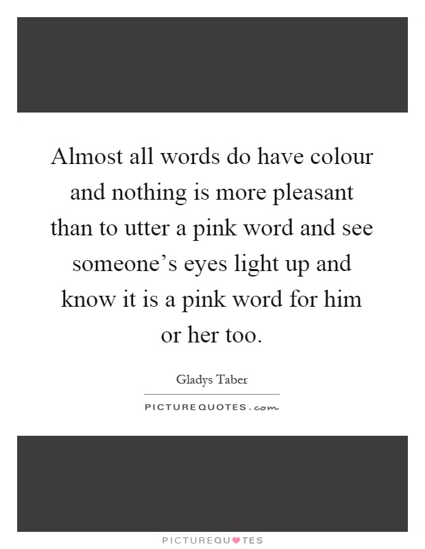Almost all words do have colour and nothing is more pleasant than to utter a pink word and see someone's eyes light up and know it is a pink word for him or her too Picture Quote #1