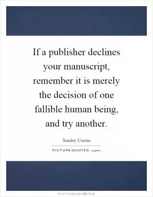 If a publisher declines your manuscript, remember it is merely the decision of one fallible human being, and try another Picture Quote #1