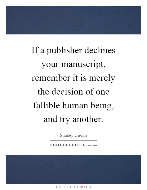 If a publisher declines your manuscript, remember it is merely the decision of one fallible human being, and try another Picture Quote #1