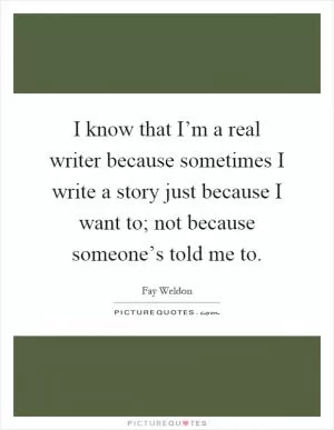 I know that I’m a real writer because sometimes I write a story just because I want to; not because someone’s told me to Picture Quote #1