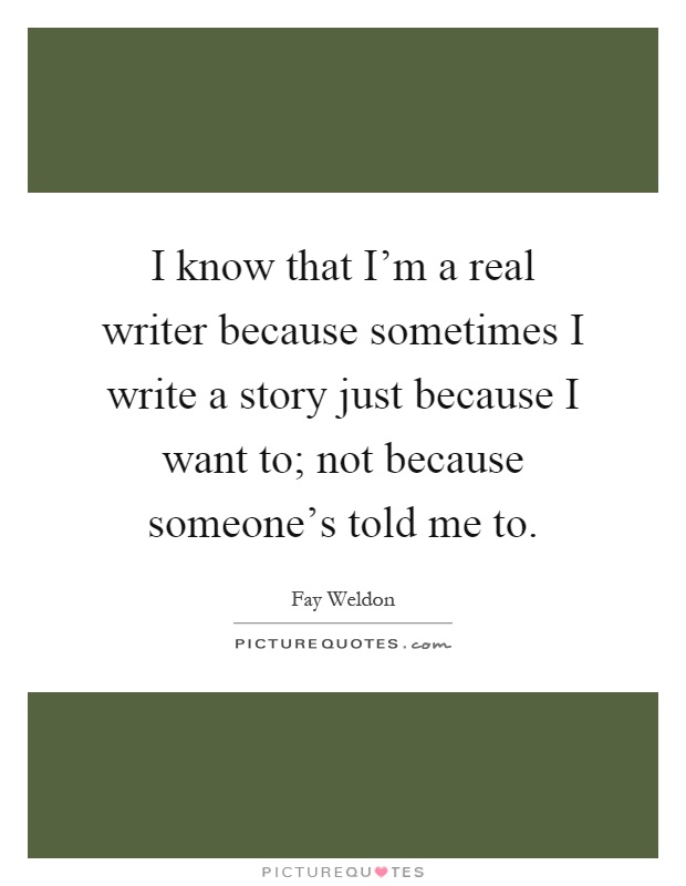 I know that I'm a real writer because sometimes I write a story just because I want to; not because someone's told me to Picture Quote #1