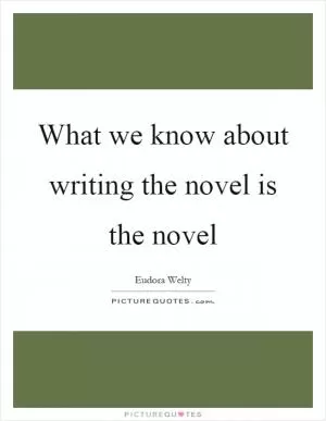 What we know about writing the novel is the novel Picture Quote #1