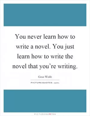 You never learn how to write a novel. You just learn how to write the novel that you’re writing Picture Quote #1
