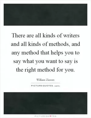 There are all kinds of writers and all kinds of methods, and any method that helps you to say what you want to say is the right method for you Picture Quote #1