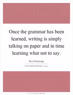 Once the grammar has been learned, writing is simply talking on paper and in time learning what not to say Picture Quote #1
