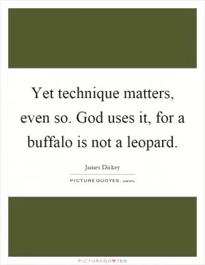 Yet technique matters, even so. God uses it, for a buffalo is not a leopard Picture Quote #1