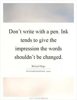 Don’t write with a pen. Ink tends to give the impression the words shouldn’t be changed Picture Quote #1