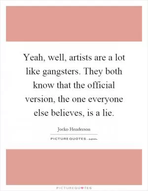 Yeah, well, artists are a lot like gangsters. They both know that the official version, the one everyone else believes, is a lie Picture Quote #1