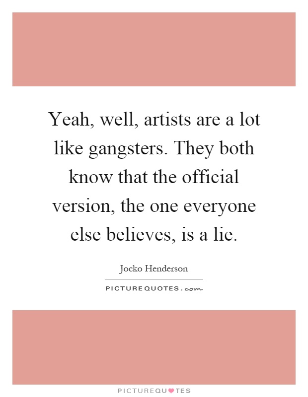 Yeah, well, artists are a lot like gangsters. They both know that the official version, the one everyone else believes, is a lie Picture Quote #1