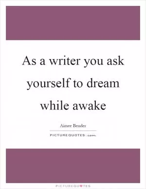As a writer you ask yourself to dream while awake Picture Quote #1