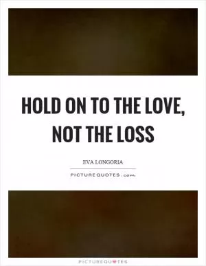 Hold on to the love, not the loss Picture Quote #1