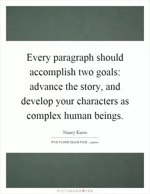 Every paragraph should accomplish two goals: advance the story, and develop your characters as complex human beings Picture Quote #1