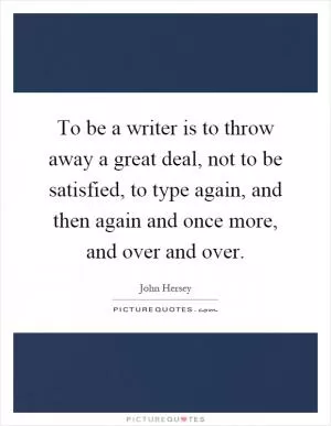 To be a writer is to throw away a great deal, not to be satisfied, to type again, and then again and once more, and over and over Picture Quote #1