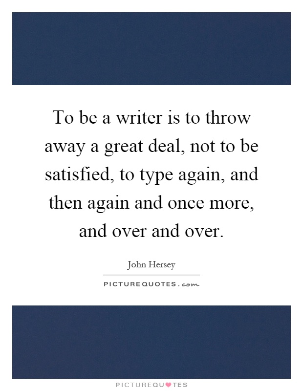 To be a writer is to throw away a great deal, not to be satisfied, to type again, and then again and once more, and over and over Picture Quote #1