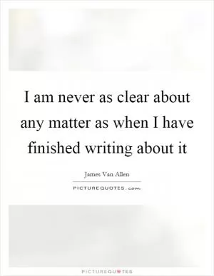 I am never as clear about any matter as when I have finished writing about it Picture Quote #1