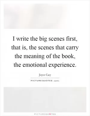 I write the big scenes first, that is, the scenes that carry the meaning of the book, the emotional experience Picture Quote #1