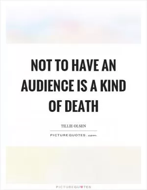 Not to have an audience is a kind of death Picture Quote #1