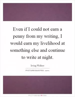 Even if I could not earn a penny from my writing, I would earn my livelihood at something else and continue to write at night Picture Quote #1