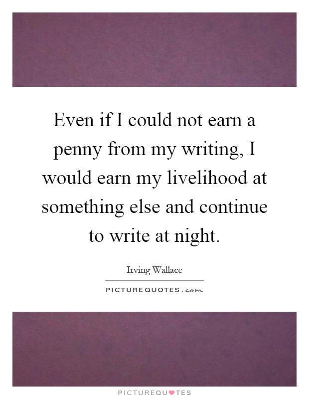 Even if I could not earn a penny from my writing, I would earn my livelihood at something else and continue to write at night Picture Quote #1