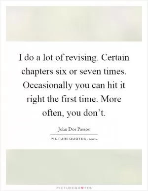 I do a lot of revising. Certain chapters six or seven times. Occasionally you can hit it right the first time. More often, you don’t Picture Quote #1