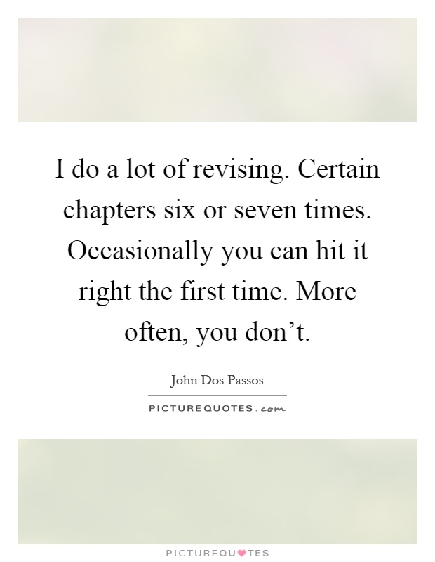 I do a lot of revising. Certain chapters six or seven times. Occasionally you can hit it right the first time. More often, you don't Picture Quote #1