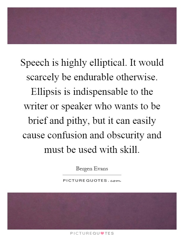 Speech is highly elliptical. It would scarcely be endurable otherwise. Ellipsis is indispensable to the writer or speaker who wants to be brief and pithy, but it can easily cause confusion and obscurity and must be used with skill Picture Quote #1