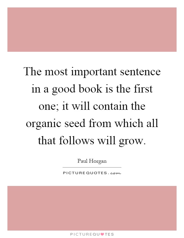 The most important sentence in a good book is the first one; it will contain the organic seed from which all that follows will grow Picture Quote #1