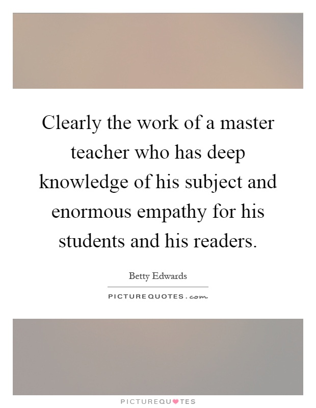 Clearly the work of a master teacher who has deep knowledge of his subject and enormous empathy for his students and his readers Picture Quote #1