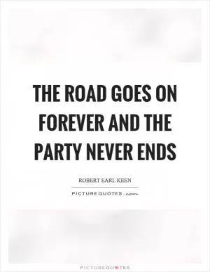 The road goes on forever and the party never ends Picture Quote #1