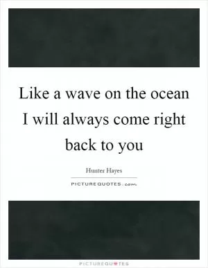 Like a wave on the ocean I will always come right back to you Picture Quote #1