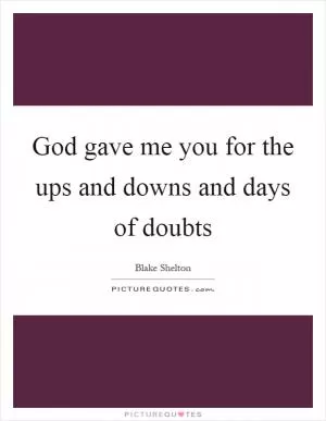 God gave me you for the ups and downs and days of doubts Picture Quote #1