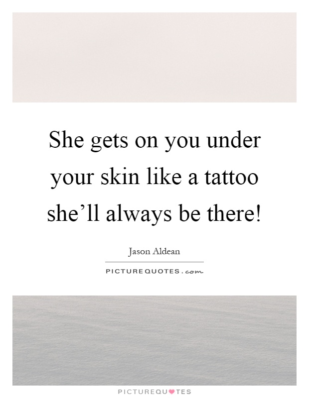 She gets on you under your skin like a tattoo she'll always be there! Picture Quote #1