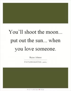 You’ll shoot the moon... put out the sun... when you love someone Picture Quote #1