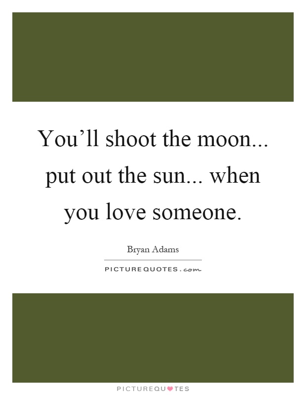 You'll shoot the moon... put out the sun... when you love someone Picture Quote #1