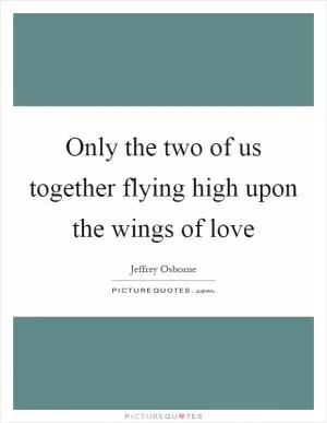 Only the two of us together flying high upon the wings of love Picture Quote #1