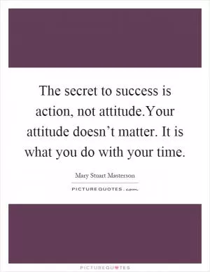The secret to success is action, not attitude.Your attitude doesn’t matter. It is what you do with your time Picture Quote #1
