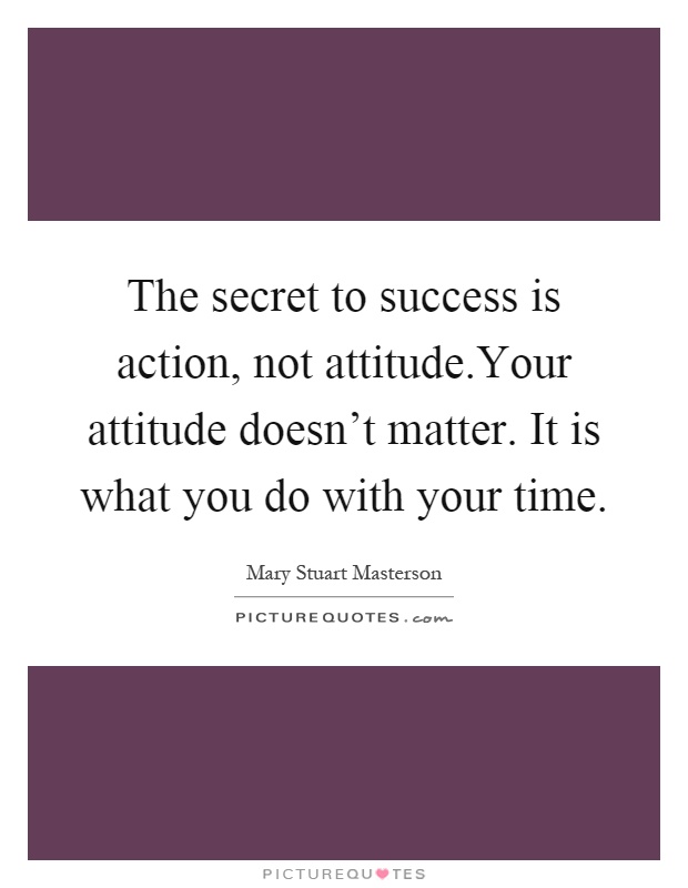 The secret to success is action, not attitude.Your attitude doesn't matter. It is what you do with your time Picture Quote #1