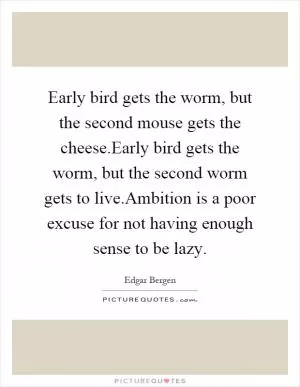 Early bird gets the worm, but the second mouse gets the cheese.Early bird gets the worm, but the second worm gets to live.Ambition is a poor excuse for not having enough sense to be lazy Picture Quote #1