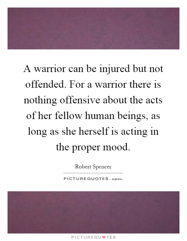 A warrior can be injured but not offended. For a warrior there is nothing offensive about the acts of her fellow human beings, as long as she herself is acting in the proper mood Picture Quote #1
