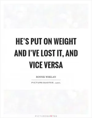 He’s put on weight and I’ve lost it, and vice versa Picture Quote #1