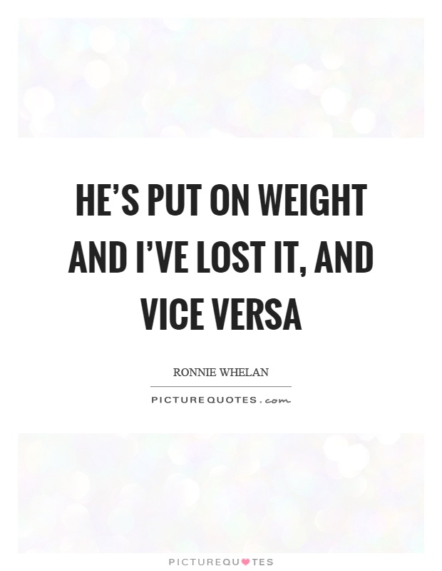 He's put on weight and I've lost it, and vice versa Picture Quote #1