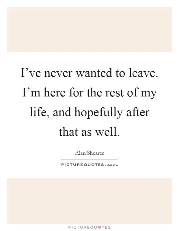 I've never wanted to leave. I'm here for the rest of my life, and hopefully after that as well Picture Quote #1