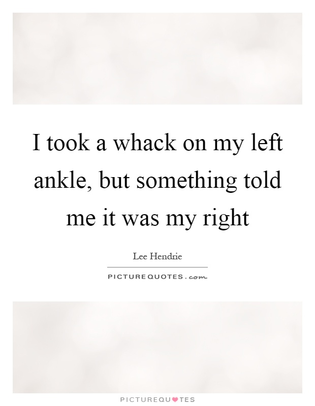 I took a whack on my left ankle, but something told me it was my right Picture Quote #1