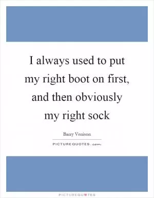 I always used to put my right boot on first, and then obviously my right sock Picture Quote #1