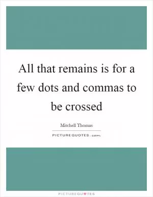 All that remains is for a few dots and commas to be crossed Picture Quote #1
