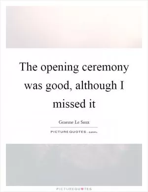 The opening ceremony was good, although I missed it Picture Quote #1