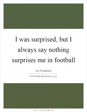 I was surprised, but I always say nothing surprises me in football Picture Quote #1