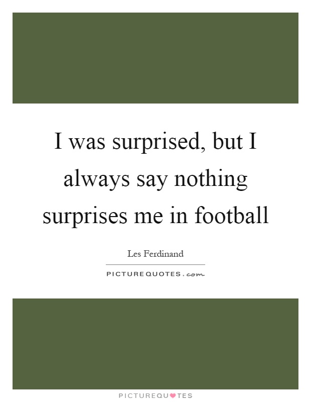 I was surprised, but I always say nothing surprises me in football Picture Quote #1