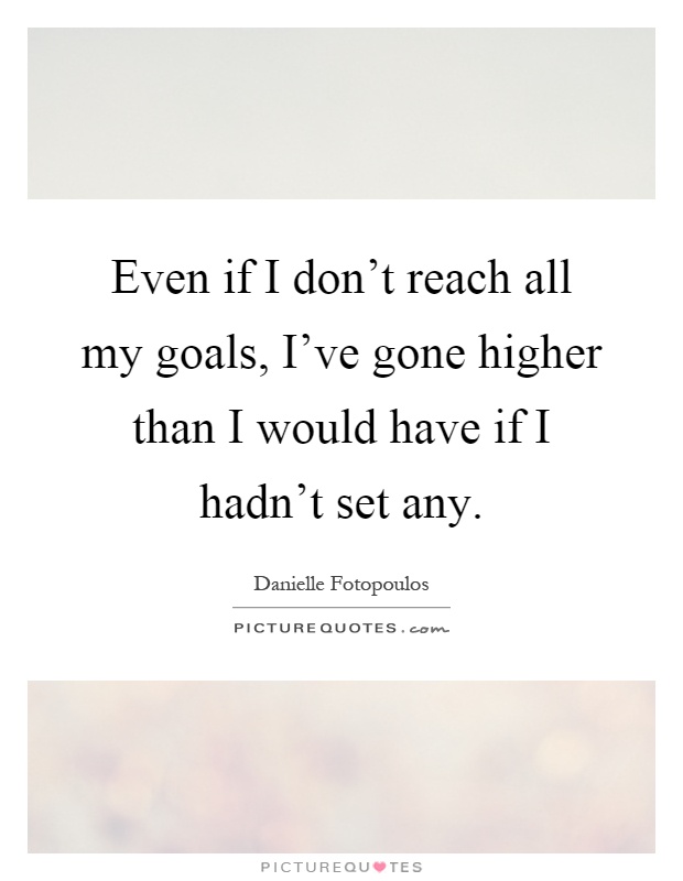 Even if I don't reach all my goals, I've gone higher than I would have if I hadn't set any Picture Quote #1
