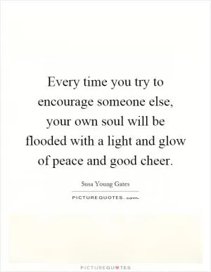 Every time you try to encourage someone else, your own soul will be flooded with a light and glow of peace and good cheer Picture Quote #1